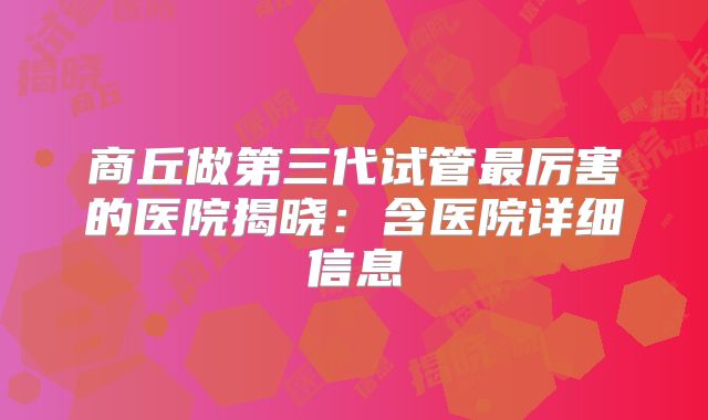 商丘做第三代试管最厉害的医院揭晓：含医院详细信息