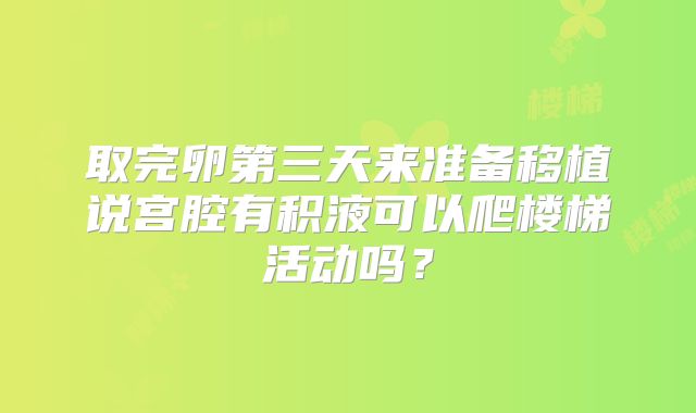取完卵第三天来准备移植说宫腔有积液可以爬楼梯活动吗？
