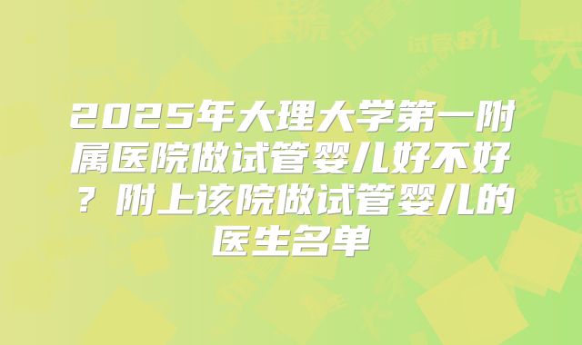 2025年大理大学第一附属医院做试管婴儿好不好？附上该院做试管婴儿的医生名单