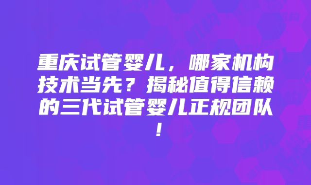 重庆试管婴儿，哪家机构技术当先？揭秘值得信赖的三代试管婴儿正规团队！