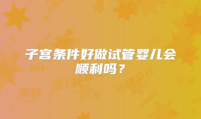 子宫条件好做试管婴儿会顺利吗？