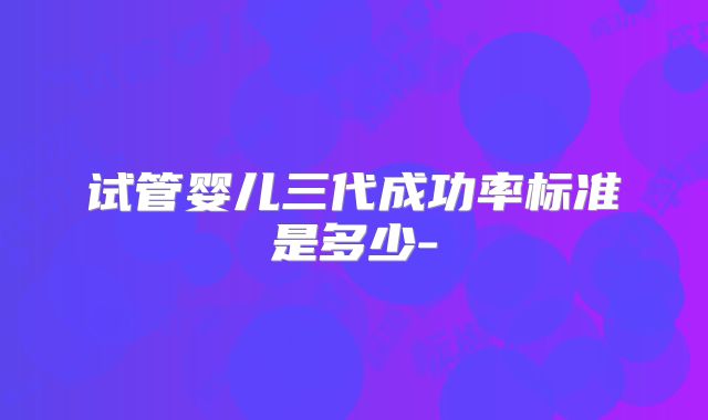 试管婴儿三代成功率标准是多少-
