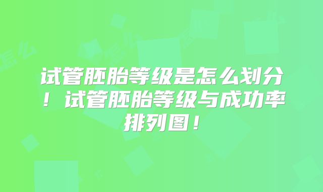 试管胚胎等级是怎么划分！试管胚胎等级与成功率排列图！