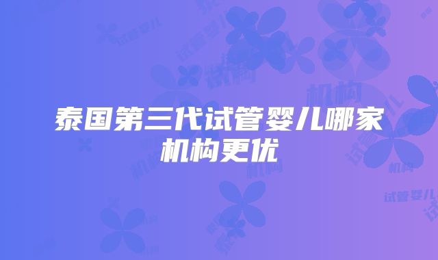 泰国第三代试管婴儿哪家机构更优