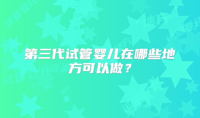 第三代试管婴儿在哪些地方可以做？