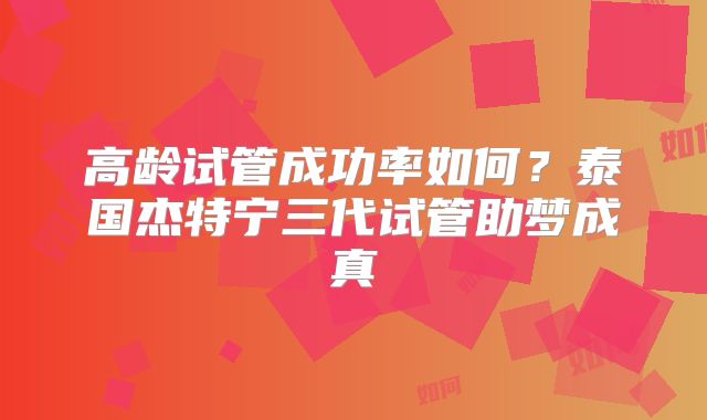 高龄试管成功率如何？泰国杰特宁三代试管助梦成真