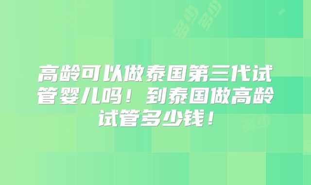 高龄可以做泰国第三代试管婴儿吗！到泰国做高龄试管多少钱！