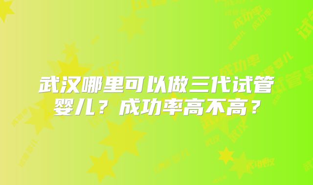 武汉哪里可以做三代试管婴儿?成功率高不高?