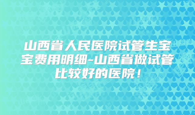 山西省人民医院试管生宝宝费用明细-山西省做试管比较好的医院!