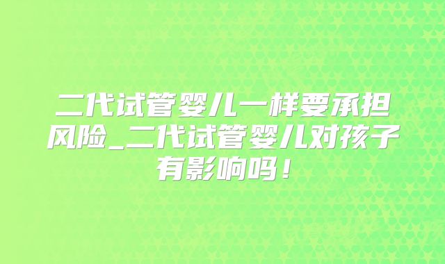 二代试管婴儿一样要承担风险_二代试管婴儿对孩子有影响吗！