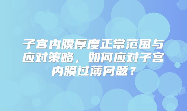 子宫内膜厚度正常范围与应对策略，如何应对子宫内膜过薄问题？