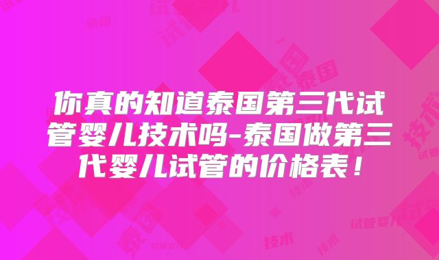 你真的知道泰国第三代试管婴儿技术吗-泰国做第三代婴儿试管的价格表！