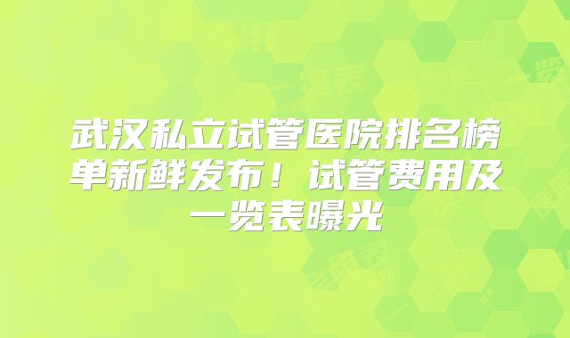 武汉私立试管医院排名榜单新鲜发布！试管费用及一览表曝光