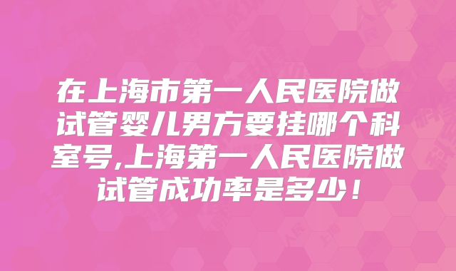 在上海市第一人民医院做试管婴儿男方要挂哪个科室号,上海第一人民医院做试管成功率是多少！