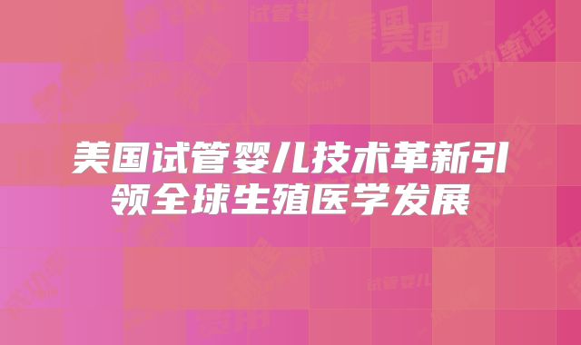 美国试管婴儿技术革新引领全球生殖医学发展