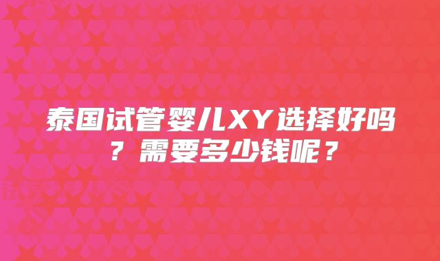 泰国试管婴儿XY选择好吗?需要多少钱呢?