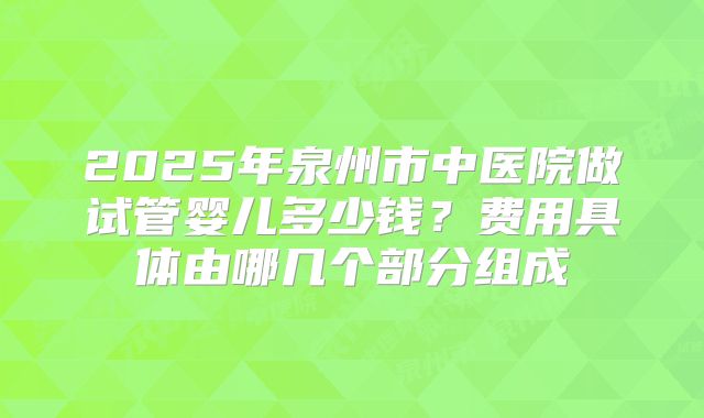 2025年泉州市中医院做试管婴儿多少钱？费用具体由哪几个部分组成