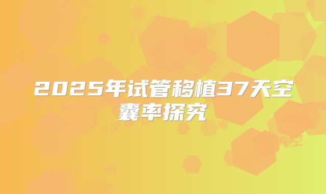 2025年试管移植37天空囊率探究