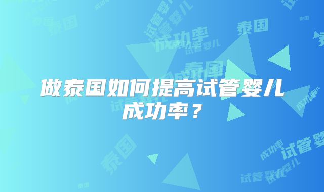 做泰国如何提高试管婴儿成功率?