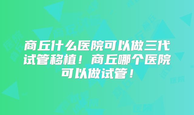 商丘什么医院可以做三代试管移植！商丘哪个医院可以做试管！