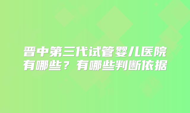 晋中第三代试管婴儿医院有哪些?有哪些判断依据