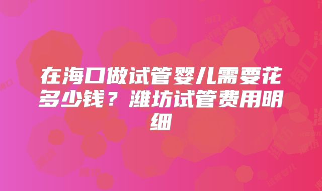 在海口做试管婴儿需要花多少钱？潍坊试管费用明细