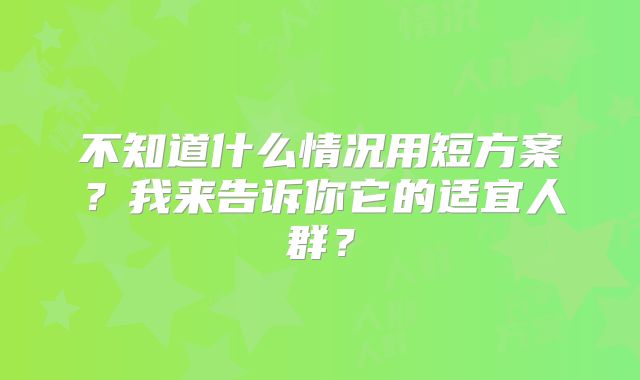 不知道什么情况用短方案？我来告诉你它的适宜人群？