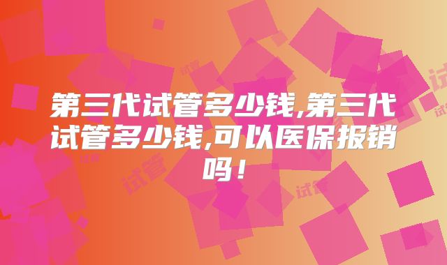 第三代试管多少钱,第三代试管多少钱,可以医保报销吗！