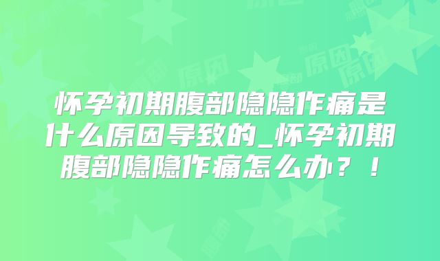 怀孕初期腹部隐隐作痛是什么原因导致的_怀孕初期腹部隐隐作痛怎么办？！