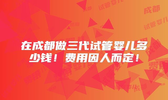 在成都做三代试管婴儿多少钱！费用因人而定！