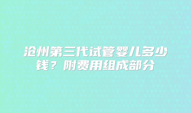 沧州第三代试管婴儿多少钱？附费用组成部分