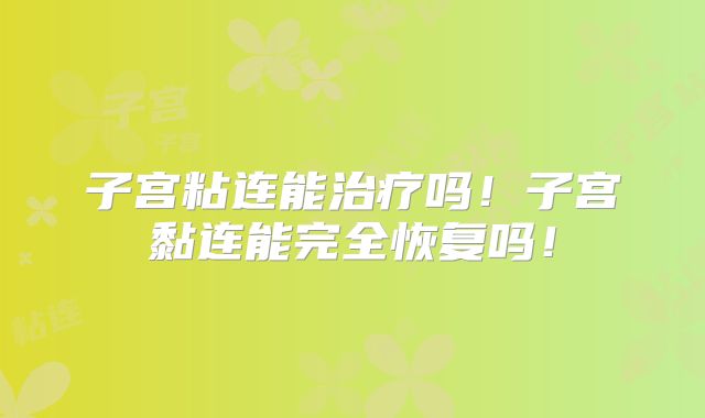 子宫粘连能治疗吗！子宫黏连能完全恢复吗！