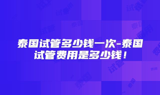 泰国试管多少钱一次-泰国试管费用是多少钱!