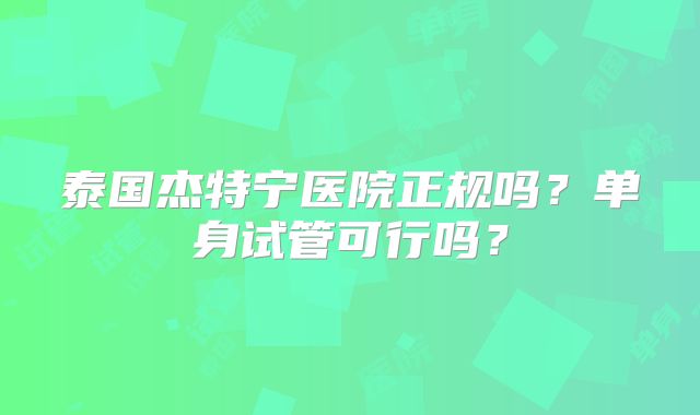 泰国杰特宁医院正规吗？单身试管可行吗？