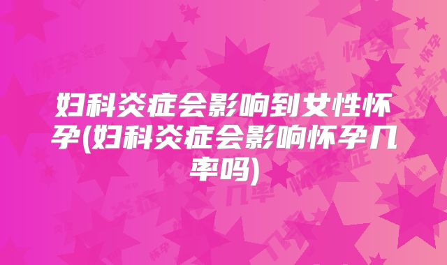 妇科炎症会影响到女性怀孕(妇科炎症会影响怀孕几率吗)