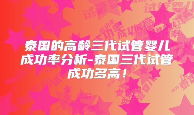 泰国的高龄三代试管婴儿成功率分析-泰国三代试管成功多高!