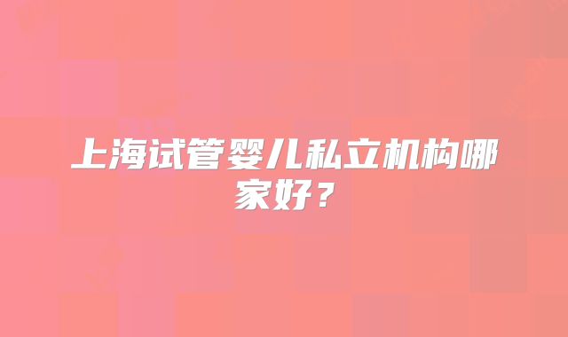 上海试管婴儿私立机构哪家好？