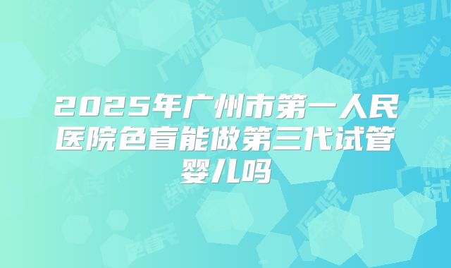 2025年广州市第一人民医院色盲能做第三代试管婴儿吗