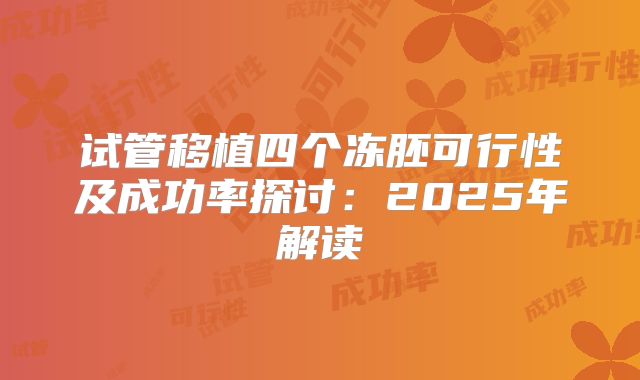 试管移植四个冻胚可行性及成功率探讨：2025年解读
