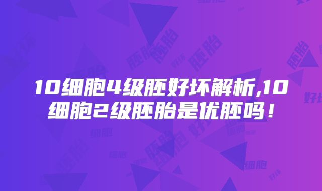 10细胞4级胚好坏解析,10细胞2级胚胎是优胚吗！