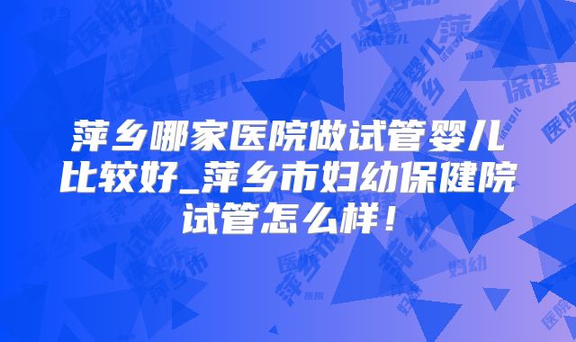 萍乡哪家医院做试管婴儿比较好_萍乡市妇幼保健院试管怎么样！