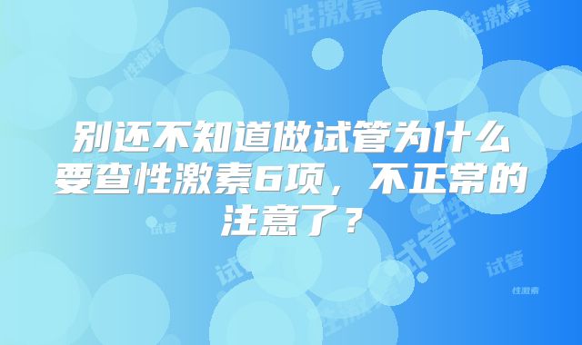 别还不知道做试管为什么要查性激素6项，不正常的注意了？