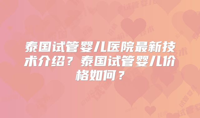 泰国试管婴儿医院最新技术介绍？泰国试管婴儿价格如何？