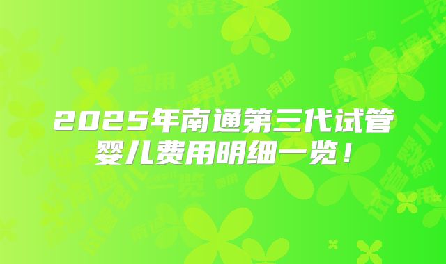 2025年南通第三代试管婴儿费用明细一览！