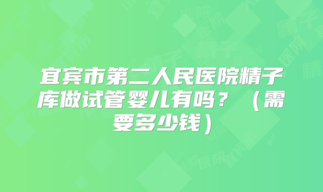 宜宾市第二人民医院精子库做试管婴儿有吗？（需要多少钱）