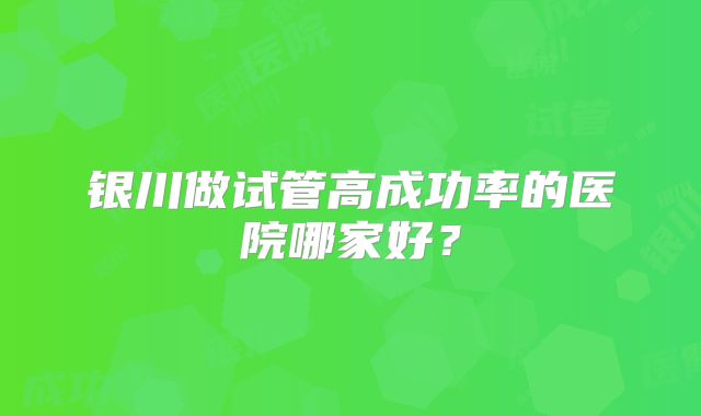 银川做试管高成功率的医院哪家好？