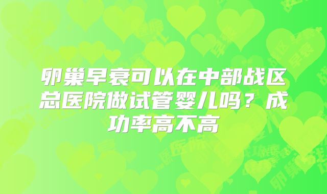 卵巢早衰可以在中部战区总医院做试管婴儿吗？成功率高不高