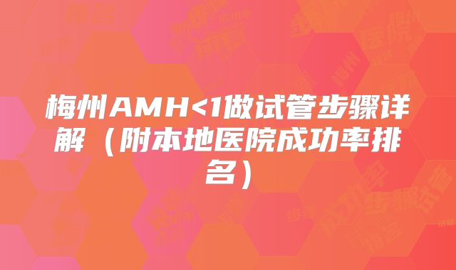 梅州AMH<1做试管步骤详解(附本地医院成功率排名)