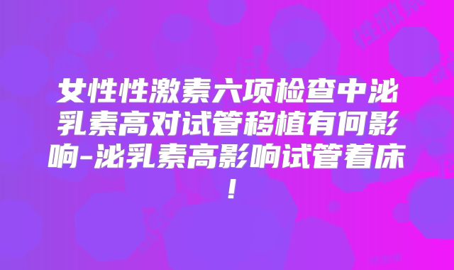 女性性激素六项检查中泌乳素高对试管移植有何影响-泌乳素高影响试管着床！