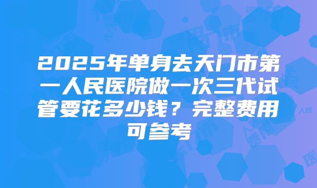 2025年单身去天门市第一人民医院做一次三代试管要花多少钱?完整费用可参考